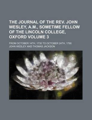 Book cover for The Journal of the REV. John Wesley, A.M., Sometime Fellow of the Lincoln College, Oxford Volume 3; From October 14th, 1735 to October 24th, 1790