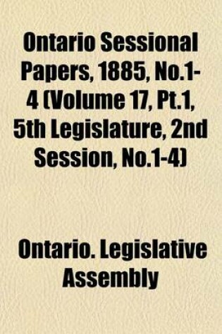 Cover of Ontario Sessional Papers, 1885, No.1-4 (Volume 17, PT.1, 5th Legislature, 2nd Session, No.1-4)