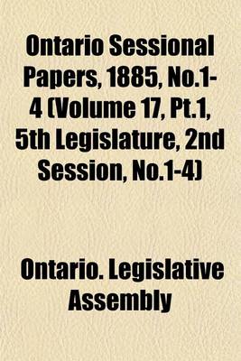 Book cover for Ontario Sessional Papers, 1885, No.1-4 (Volume 17, PT.1, 5th Legislature, 2nd Session, No.1-4)