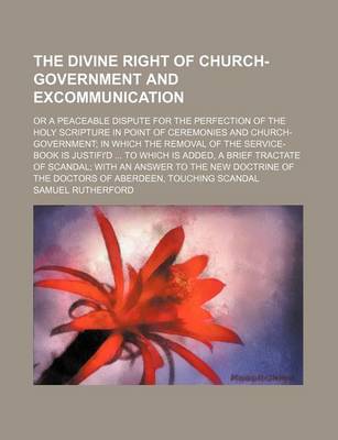 Book cover for The Divine Right of Church-Government and Excommunication; Or a Peaceable Dispute for the Perfection of the Holy Scripture in Point of Ceremonies and Church-Government; In Which the Removal of the Service-Book Is Justifi'd ... to Which Is Added, a Brief Tracta