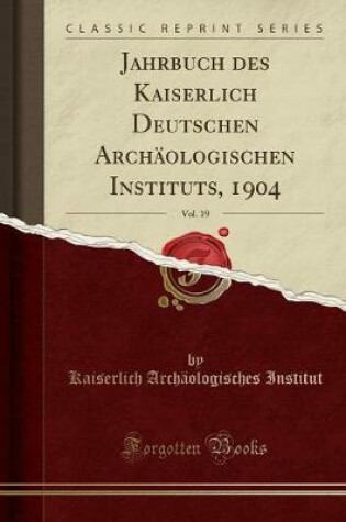 Cover of Jahrbuch Des Kaiserlich Deutschen Archäologischen Instituts, 1904, Vol. 19 (Classic Reprint)