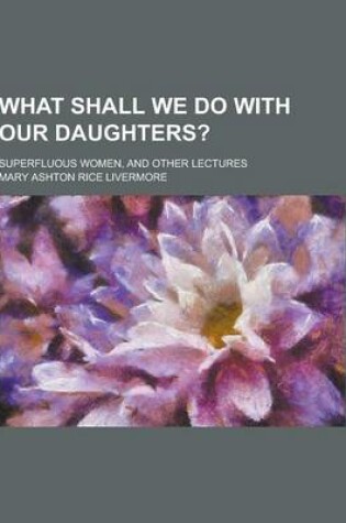 Cover of What Shall We Do with Our Daughters?; Superfluous Women, and Other Lectures