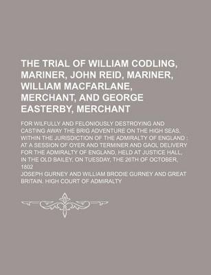 Book cover for The Trial of William Codling, Mariner, John Reid, Mariner, William MacFarlane, Merchant, and George Easterby, Merchant; For Wilfully and Feloniously Destroying and Casting Away the Brig Adventure on the High Seas, Within the Jurisdiction of the Admiralty