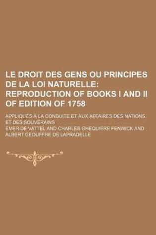 Cover of Le Droit Des Gens Ou Principes de La Loi Naturelle (4, V. 2); Reproduction of Books I and II of Edition of 1758. Appliques a la Conduite Et Aux Affai