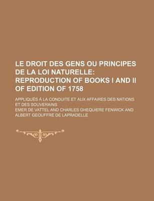 Book cover for Le Droit Des Gens Ou Principes de La Loi Naturelle (4, V. 2); Reproduction of Books I and II of Edition of 1758. Appliques a la Conduite Et Aux Affai