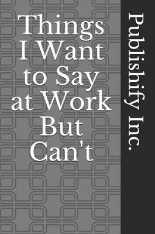 Cover of Things I Want to Say at Work But Can't