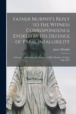 Book cover for Father Murphy's Reply to the Witness Correspondence Evoked by His Defence of Papal Infallibility [microform]