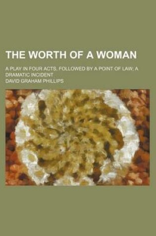 Cover of The Worth of a Woman; A Play in Four Acts, Followed by a Point of Law a Dramatic Incident