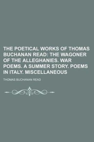 Cover of The Poetical Works of Thomas Buchanan Read; The Wagoner of the Alleghanies. War Poems. a Summer Story. Poems in Italy. Miscellaneous