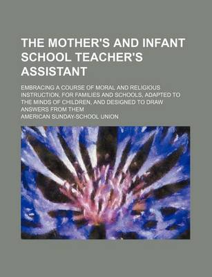 Book cover for The Mother's and Infant School Teacher's Assistant; Embracing a Course of Moral and Religious Instruction, for Families and Schools, Adapted to the Minds of Children, and Designed to Draw Answers from Them