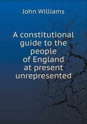 Book cover for A constitutional guide to the people of England at present unrepresented