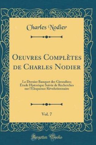 Cover of Oeuvres Complètes de Charles Nodier, Vol. 7: Le Dernier Banquet des Girondins; Étude Historique Suivie de Recherches sur l'Éloquence Révolutionnaire (Classic Reprint)