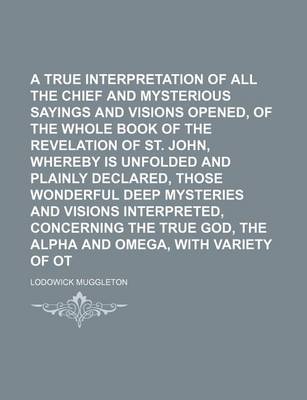 Book cover for A True Interpretation of All the Chief Texts, and Mysterious Sayings and Visions Opened, of the Whole Book of the Revelation of St. John, Whereby Is Unfolded and Plainly Declared, Those Wonderful Deep Mysteries and Visions Interpreted, Concerning the