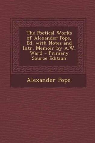 Cover of The Poetical Works of Alexander Pope, Ed. with Notes and Intr. Memoir by A.W. Ward - Primary Source Edition