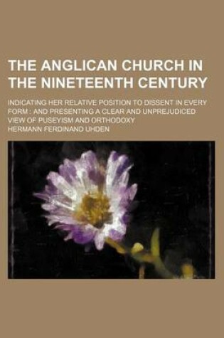 Cover of The Anglican Church in the Nineteenth Century; Indicating Her Relative Position to Dissent in Every Form and Presenting a Clear and Unprejudiced View of Puseyism and Orthodoxy