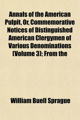 Book cover for Annals of the American Pulpit, Or, Commemorative Notices of Distinguished American Clergymen of Various Denominations (Volume 3); From the