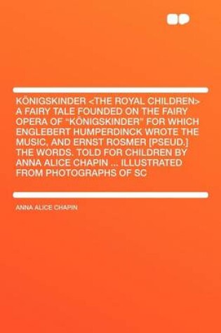 Cover of K Nigskinder a Fairy Tale Founded on the Fairy Opera of "K Nigskinder" for Which Englebert Humperdinck Wrote the Music, and Ernst Rosmer [Pseud.] the Words. Told for Children by Anna Alice Chapin ... Illustrated from Photographs