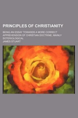 Cover of Principles of Christianity; Being an Essay Towards a More Correct Apprehension of Christian Doctrine, Mainly Soteriological