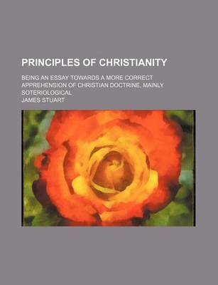 Book cover for Principles of Christianity; Being an Essay Towards a More Correct Apprehension of Christian Doctrine, Mainly Soteriological