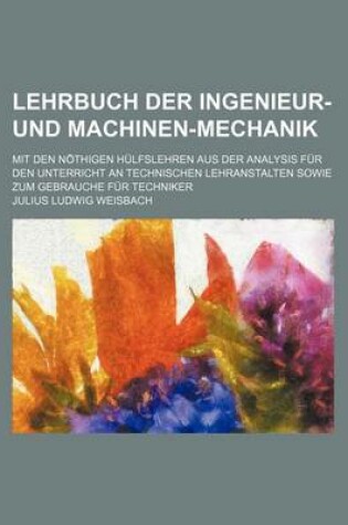 Cover of Lehrbuch Der Ingenieur-Und Machinen-Mechanik; Mit Den Nothigen Hulfslehren Aus Der Analysis Fur Den Unterricht an Technischen Lehranstalten Sowie Zum