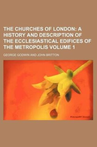 Cover of The Churches of London Volume 1; A History and Description of the Ecclesiastical Edifices of the Metropolis
