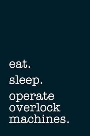 Cover of eat. sleep. operate overlock machines. - Lined Notebook