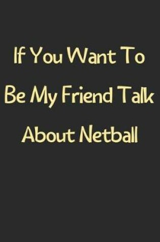 Cover of If You Want To Be My Friend Talk About Netball