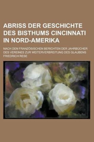 Cover of Abriss Der Geschichte Des Bisthums Cincinnati in Nord-Amerika; Nach Den Franzosischen Berichten Der Jahrbucher Des Vereines Zur Weiterverbreitung Des