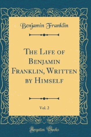 Cover of The Life of Benjamin Franklin, Written by Himself, Vol. 2 (Classic Reprint)