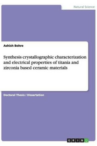 Cover of Synthesis crystallographic characterization and electrical properties of titania and zirconia based ceramic materials