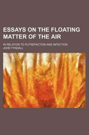 Cover of Essays on the Floating Matter of the Air; In Relation to Putrefaction and Infection