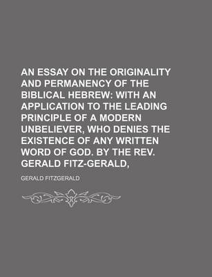 Book cover for An Essay on the Originality and Permanency of the Biblical Hebrew; With an Application to the Leading Principle of a Modern Unbeliever, Who Denies the Existence of Any Written Word of God. by the REV. Gerald Fitz-Gerald