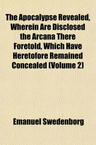 Cover of The Apocalypse Revealed, Wherein Are Disclosed the Arcana There Foretold, Which Have Heretofore Remained Concealed Volume 1