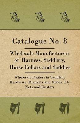 Book cover for Catalogue No. 8 - Wholesale Manufacturers Of Harness, Saddlery, Horse Collars And Saddles - Wholesale Dealers In Saddlery Hardware, Blankets And Robes, Fly Nets And Dusters