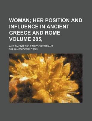 Book cover for Woman Volume 285,; Her Position and Influence in Ancient Greece and Rome. and Among the Early Christians