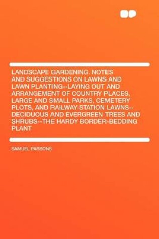 Cover of Landscape Gardening. Notes and Suggestions on Lawns and Lawn Planting--Laying Out and Arrangement of Country Places, Large and Small Parks, Cemetery Plots, and Railway-Station Lawns--Deciduous and Evergreen Trees and Shrubs--The Hardy Border-Bedding