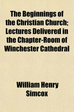 Cover of The Beginnings of the Christian Church; Lectures Delivered in the Chapter-Room of Winchester Cathedral