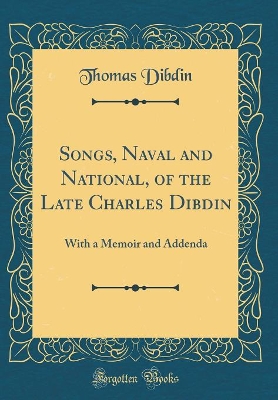 Book cover for Songs, Naval and National, of the Late Charles Dibdin: With a Memoir and Addenda (Classic Reprint)