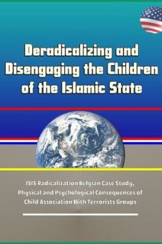 Cover of Deradicalizing and Disengaging the Children of the Islamic State - ISIS Radicalization Belgian Case Study, Physical and Psychological Consequences of Child Association With Terrorists Groups
