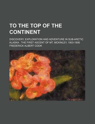 Book cover for To the Top of the Continent; Discovery, Exploration and Adventure in Sub-Arctic Alaska the First Ascent of Mt. McKinley, 1903-1906