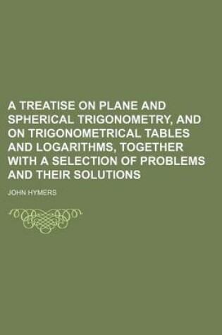 Cover of A Treatise on Plane and Spherical Trigonometry, and on Trigonometrical Tables and Logarithms, Together with a Selection of Problems and Their Solutions