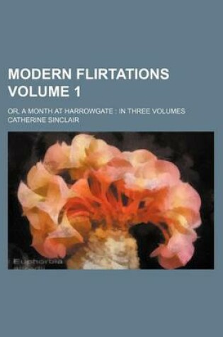 Cover of Modern Flirtations Volume 1; Or, a Month at Harrowgate in Three Volumes