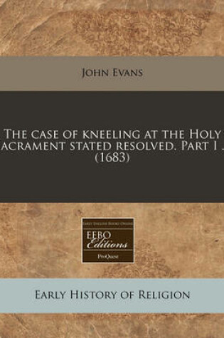 Cover of The Case of Kneeling at the Holy Sacrament Stated Resolved. Part I ... (1683)