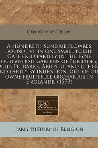 Cover of A Hundreth Sundrie Flowres Bounde VP in One Small Poesie Gathered Partely in the Fyne Outlandish Gardins of Euripides, Ouid, Petrarke, Ariosto, and Others