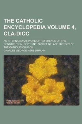 Cover of The Catholic Encyclopedia; An International Work of Reference on the Constitution, Doctrine, Discipline, and History of the Catholic Church Volume 4, Cla-DICC