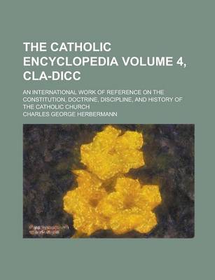 Book cover for The Catholic Encyclopedia; An International Work of Reference on the Constitution, Doctrine, Discipline, and History of the Catholic Church Volume 4, Cla-DICC