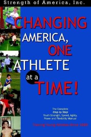 Cover of Changing America, One Athlete at a Time! : The Complete Step By Step Youth Strength,Speed, Agility, Power and Flexibility Manual Training Young Athletes Since 1989