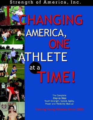 Book cover for Changing America, One Athlete at a Time! : The Complete Step By Step Youth Strength,Speed, Agility, Power and Flexibility Manual Training Young Athletes Since 1989