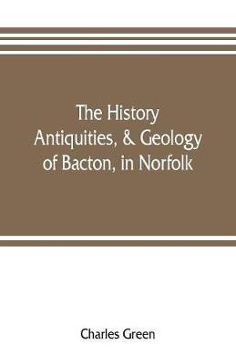 Book cover for The history, antiquities, & geology, of Bacton, in Norfolk