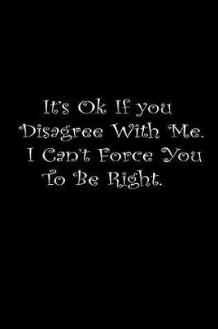 Cover of It's Ok If You Disagree With Me. I Can't Force You To Be Right